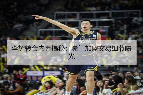 李辉转会内幕揭秘：豪门加盟交易细节曝光