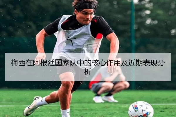 梅西在阿根廷国家队中的核心作用及近期表现分析